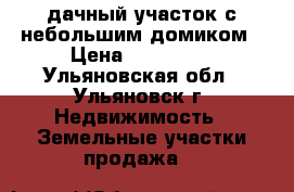 дачный участок с небольшим домиком › Цена ­ 130 000 - Ульяновская обл., Ульяновск г. Недвижимость » Земельные участки продажа   